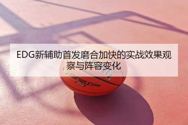EDG新辅助首发磨合加快的实战效果观察与阵容变化
