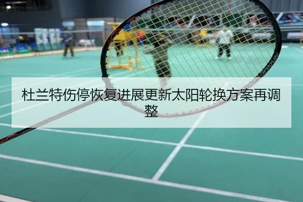 杜兰特伤停恢复进展更新太阳轮换方案再调整