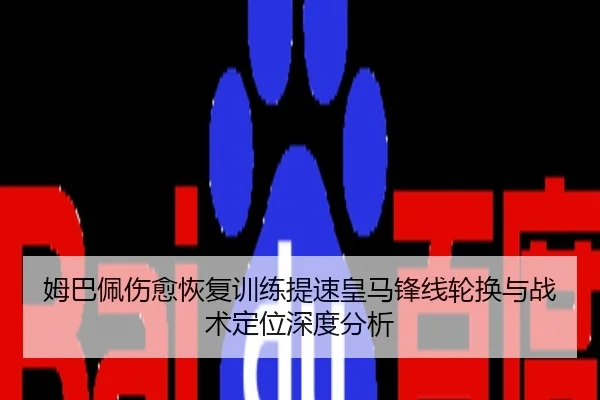 姆巴佩伤愈恢复训练提速皇马锋线轮换与战术定位深度分析