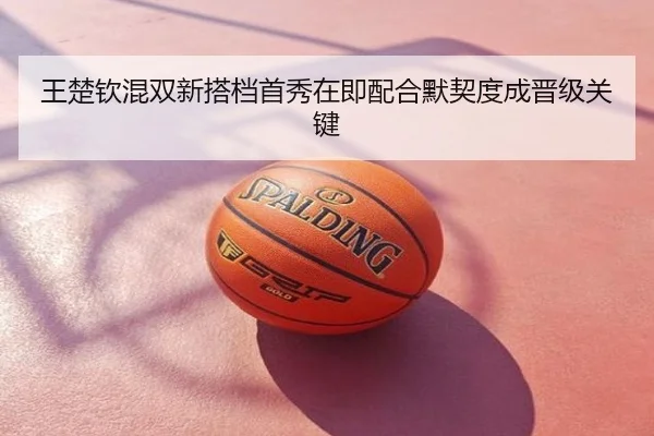 王楚钦混双新搭档首秀在即配合默契度成晋级关键