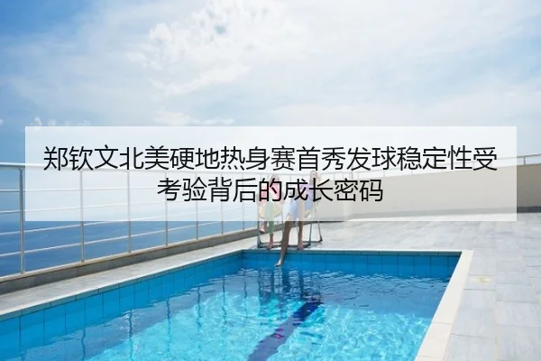 郑钦文北美硬地热身赛首秀发球稳定性受考验背后的成长密码