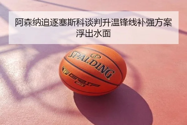 阿森纳追逐塞斯科谈判升温锋线补强方案浮出水面