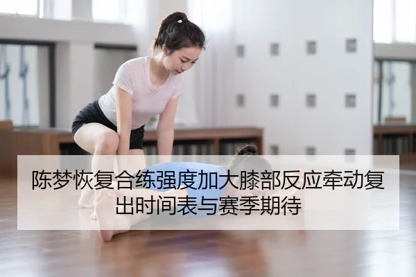 陈梦恢复合练强度加大膝部反应牵动复出时间表与赛季期待