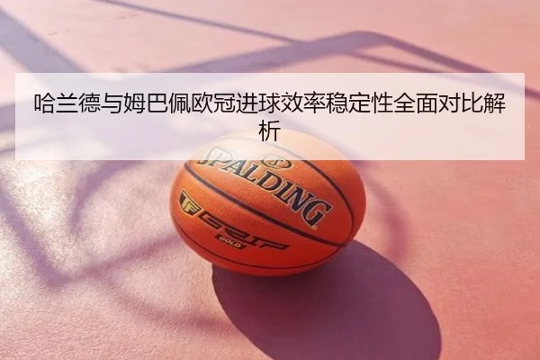哈兰德与姆巴佩欧冠进球效率稳定性全面对比解析